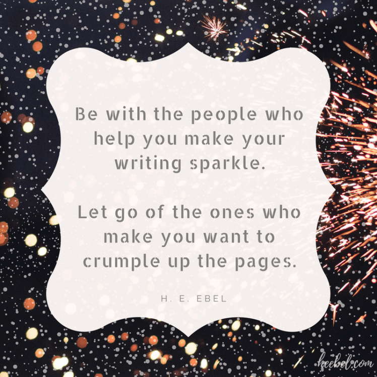 Be with the people who help you make your writing sparkle. Let go of the ones who make you want to crumple up the pages. -H. E. Ebel quote