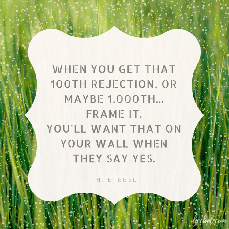 When you get that 100th rejection, or maybe 1000th...Frame it. You'll want that on your wall when they say yes. - H. E. Ebel