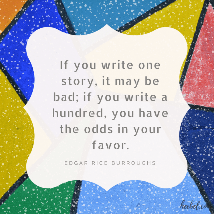 If you write one story, it may be bad; if you write a hundred, you have the odds in your favor.